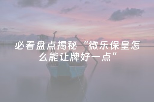 必看盘点揭秘“微乐保皇怎么能让牌好一点”（怎么设置才能赢)