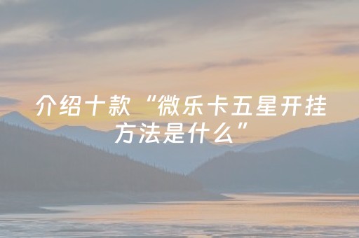 介绍十款“微乐卡五星开挂方法是什么”（插件可信吗)