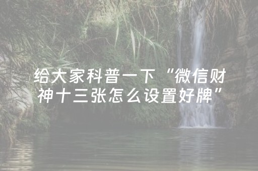 给大家科普一下“微信财神十三张怎么设置好牌”（赢的技巧规律)