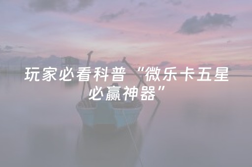 玩家必看科普“微乐卡五星必赢神器”（控牌神器)