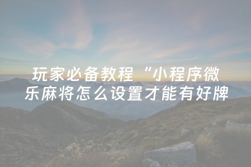 玩家必备教程“小程序微乐麻将怎么设置才能有好牌”（骗局大揭秘)