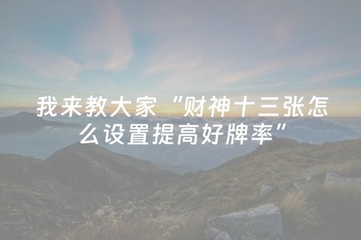 我来教大家“财神十三张怎么设置提高好牌率”（究竟是不是有挂)