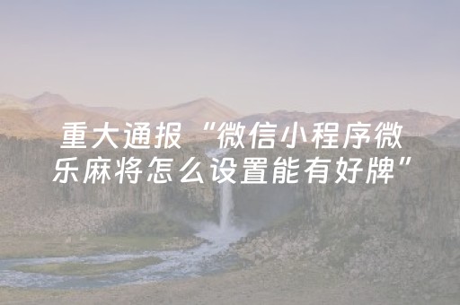 重大通报“微信小程序微乐麻将怎么设置能有好牌”（外辅工具)