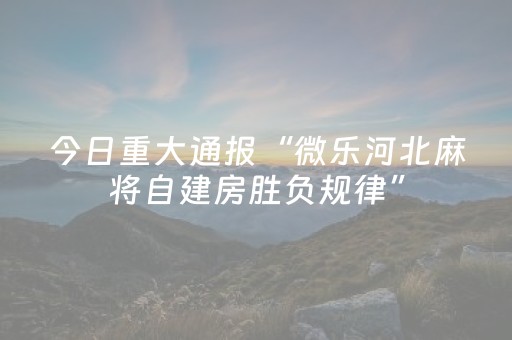 今日重大通报“微乐河北麻将自建房胜负规律”（开挂辅助器脚本)