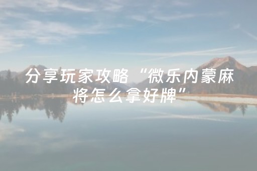 分享玩家攻略“微乐内蒙麻将怎么拿好牌”（怎么调胜率)