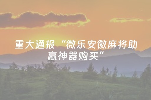 重大通报“微乐安徽麻将助赢神器购买”（为什么有人一直赢)