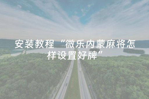 安装教程“微乐内蒙麻将怎样设置好牌”（怎么能调好牌)