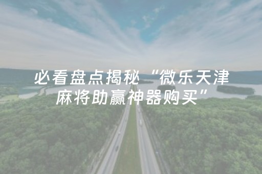 必看盘点揭秘“微乐天津麻将助赢神器购买”（可以设置输赢吗)