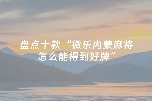 盘点十款“微乐内蒙麻将怎么能得到好牌”（可以设置输赢吗)