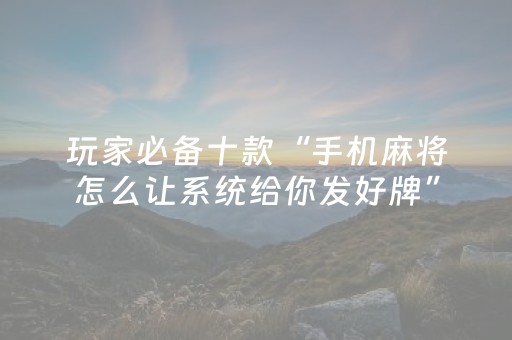 玩家必备十款“手机麻将怎么让系统给你发好牌”（会员会提高胜率吗)