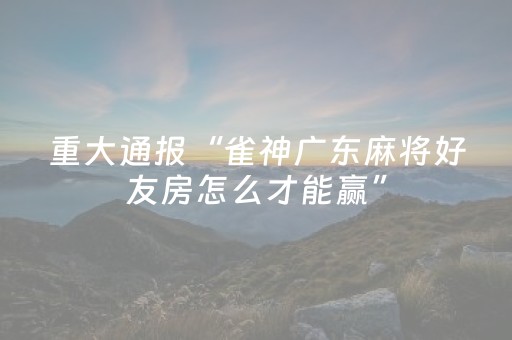 重大通报“雀神广东麻将好友房怎么才能赢”（怎么调胜率)