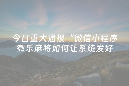 今日重大通报“微信小程序微乐麻将如何让系统发好牌”（好友房怎么才能赢)