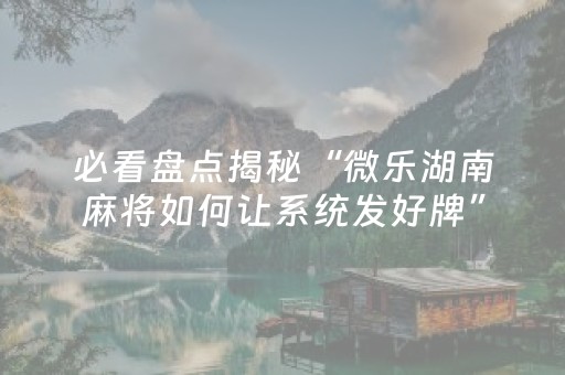 必看盘点揭秘“微乐湖南麻将如何让系统发好牌”（小程序必赢神器)