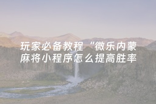 玩家必备教程“微乐内蒙麻将小程序怎么提高胜率”（AI辅助胡牌规则)