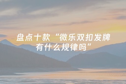 盘点十款“微乐双扣发牌有什么规律吗”（辅助挂发牌规律)