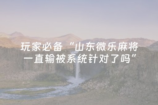 玩家必备“山东微乐麻将一直输被系统针对了吗”（充值会提高胜率么)