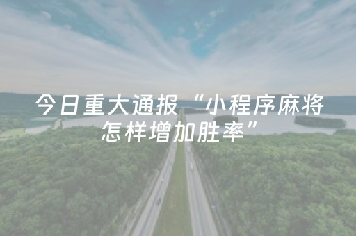 今日重大通报“小程序麻将怎样增加胜率”（助赢神器购买)