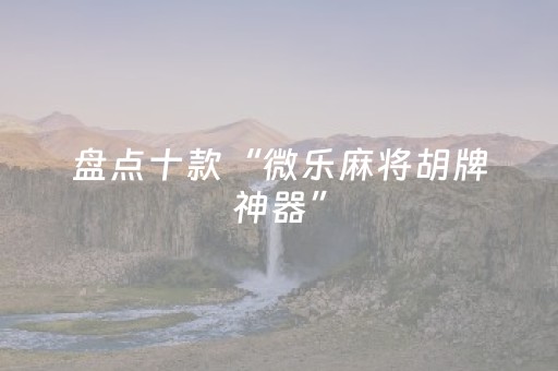 盘点十款“微乐麻将胡牌神器”（有什么规律)