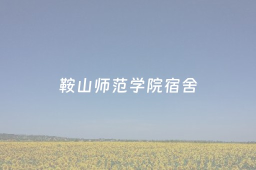 鞍山师范学院宿舍（鞍山师范学院宿舍有被子了吗）