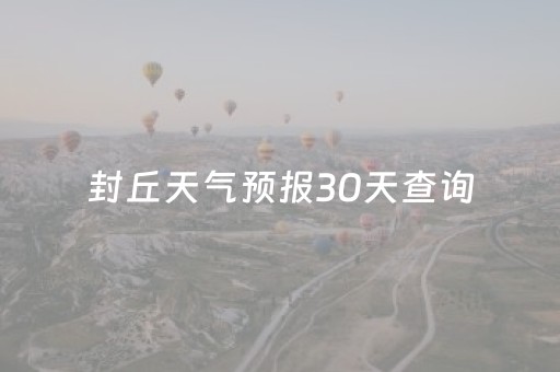 封丘天气预报30天查询（封丘天气预报30天查询百度百科）