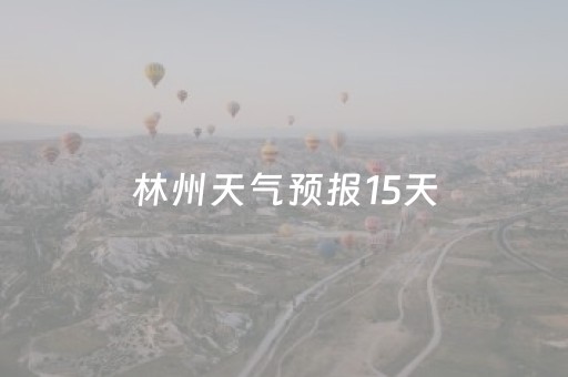 林州天气预报15天（林州天气预报15天准确一览表图片）