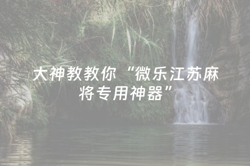 大神教教你“微乐江苏麻将专用神器”（透明挂辅助器)