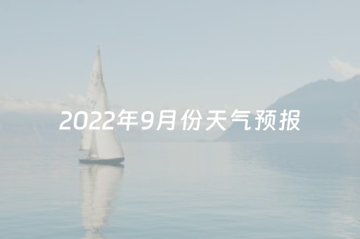 2022年9月份天气预报（2022年9月份天气预报查询表）