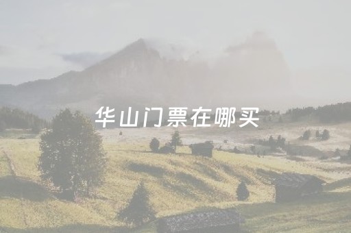 华山门票在哪买（华山门票怎么买划算）