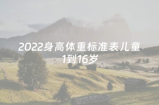 2022身高体重标准表儿童1到16岁（2022身高体重标准表儿童1到16岁女）