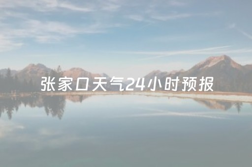 张家口天气24小时预报（张家口市区天气预报24小时）