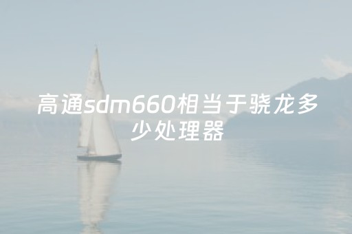 高通sdm660相当于骁龙多少处理器（高通SDM660相当于麒麟多少）