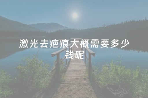 激光去疤痕大概需要多少钱呢（祛疤手术大概需要多少钱）