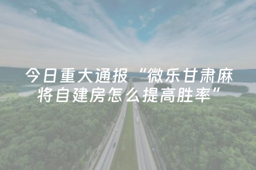 今日重大通报“微乐甘肃麻将自建房怎么提高胜率”（软件出售)