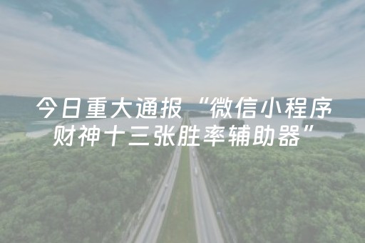 今日重大通报“微信小程序财神十三张胜率辅助器”（开挂神器下载)