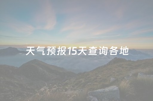 天气预报15天查询各地（石嘴山天气预报15天查询各地）