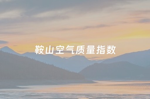 鞍山空气质量指数（鞍山空气质量指数实时查询）