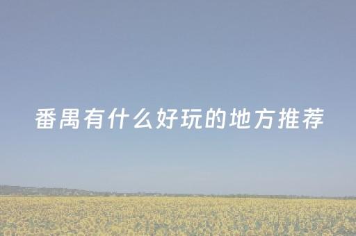 番禺有什么好玩的地方推荐（番禺有什么好玩的地方推荐室内）