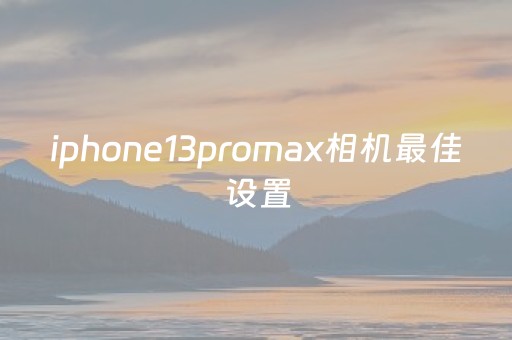 iphone13promax相机最佳设置（iphone13promax相机最佳设置没有HR）