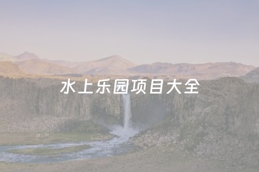 水上乐园项目大全（水上乐园项目大全图片）