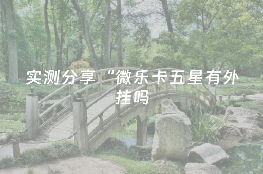 实测分享“微乐卡五星有外挂吗（助赢神器通用版）