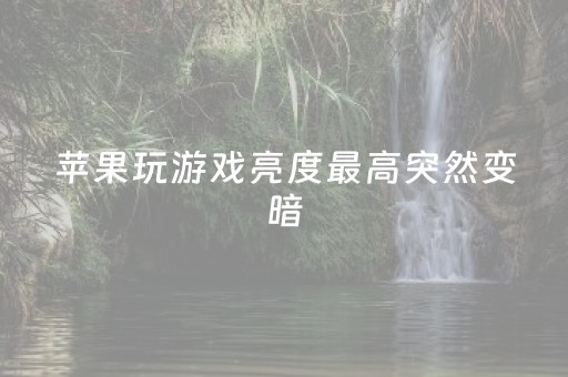 苹果玩游戏亮度最高突然变暗（苹果玩游戏亮度最高突然变暗怎么办）