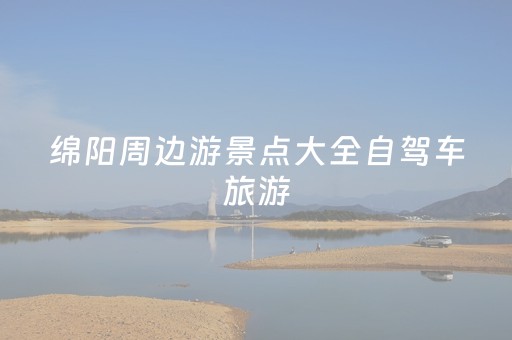 绵阳周边游景点大全自驾车旅游（绵阳周边旅游景点攻略）