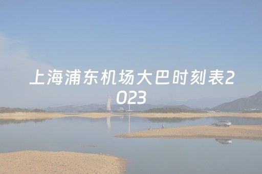 上海浦东机场大巴时刻表2023
（上海浦东机场大巴时刻表2023）