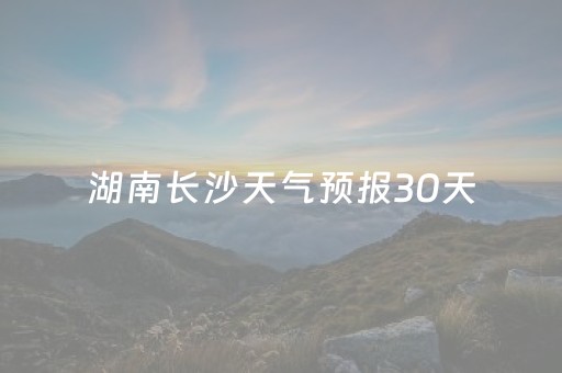 湖南长沙天气预报30天（湖南长沙天气预报30天查询结果）