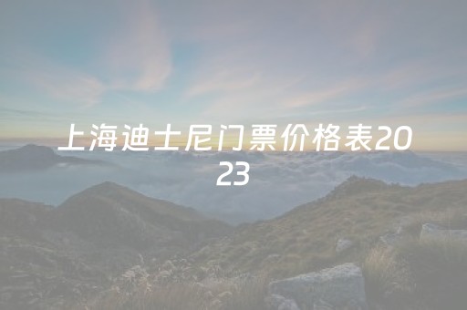 上海迪士尼门票价格表2023（上海迪士尼门票价格表2023年7月1日票价）