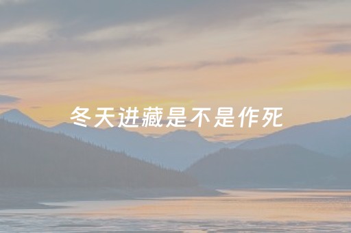 冬天进藏是不是作死（冬季进藏路好走么）