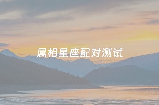 属相星座配对测试（属相星座匹配）