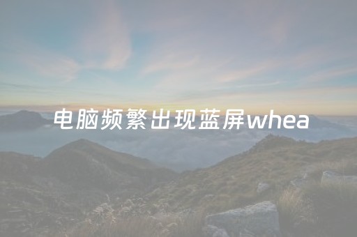 电脑频繁出现蓝屏whea（电脑频繁出现蓝屏重启是什么情况）