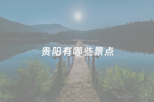 贵阳有哪些景点（贵阳有哪些景点值得玩）