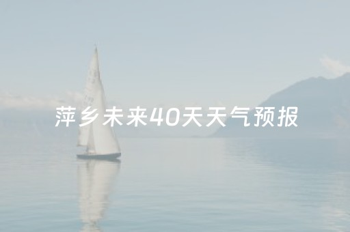 萍乡未来40天天气预报（萍乡未来40天天气预报情况）